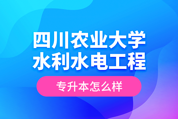 四川农业大学水利水电工程专升本怎么样？