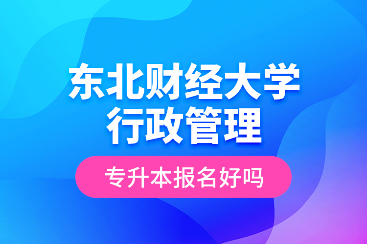 东北财经大学行政管理专升本报名好吗？