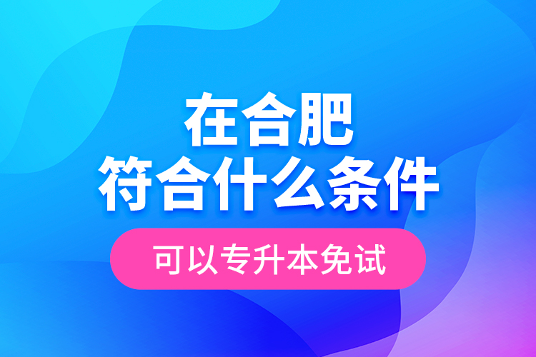 在合肥符合什么条件可以专升本免试？