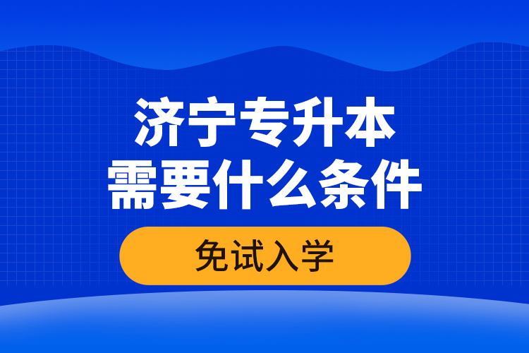 济宁专升本需要什么条件免试入学？