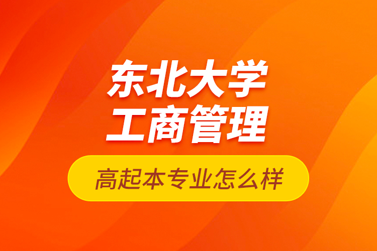 东北大学工商管理高起本专业怎么样？