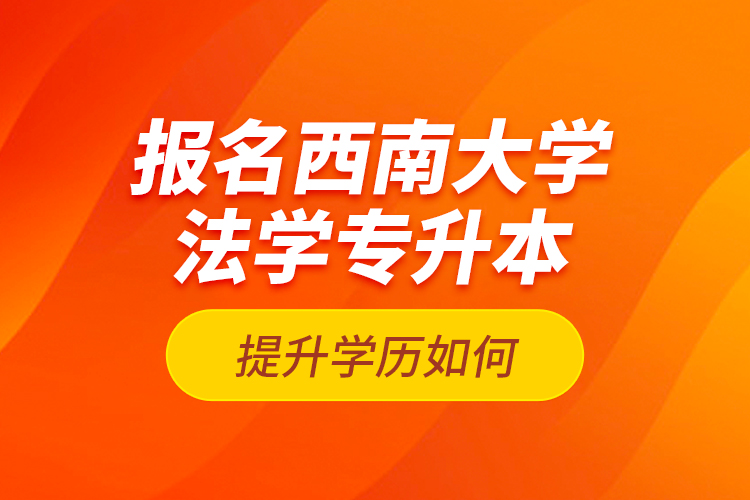 报名西南大学法学专升本提升学历如何？