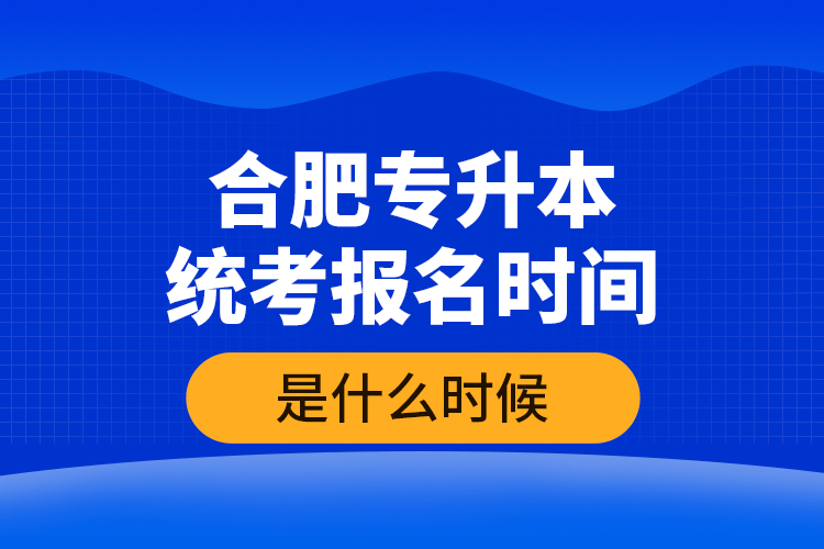 合肥专升本统考报名时间是什么时候？