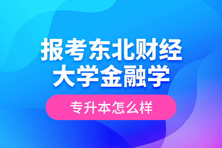 报考东北财经大学金融学专升本怎么样？