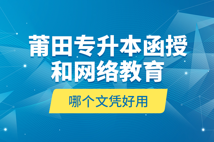 莆田专升本函授和网络教育哪个文凭好用？