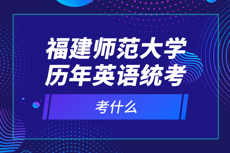 福建师范大学历年英语统考考什么？