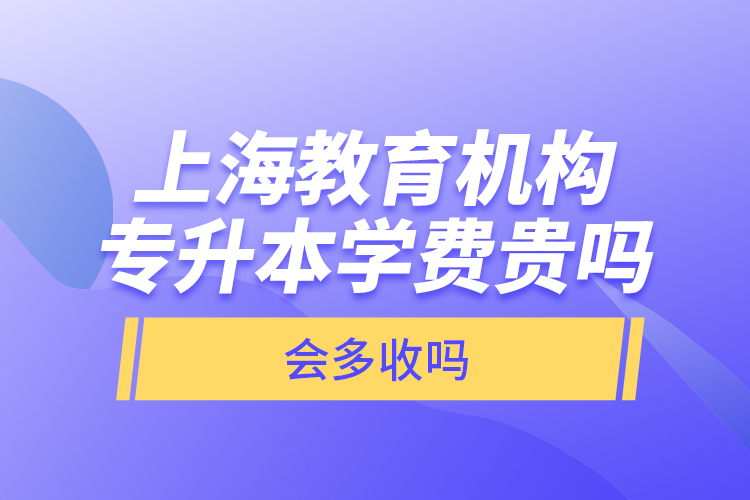 上海教育机构专升本学费贵吗？会多收吗？