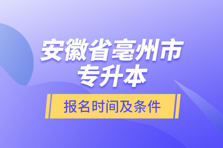 安徽省亳州市专升本报名时间及条件？