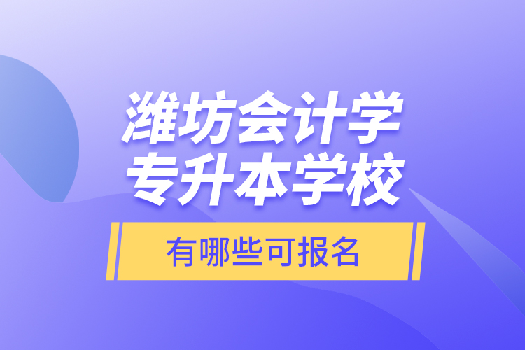 潍坊会计学专升本学校有哪些可报名？