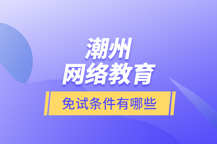 潮州网络教育免试条件有哪些？