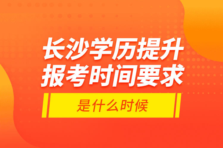 长沙学历提升报考时间要求是什么时候？