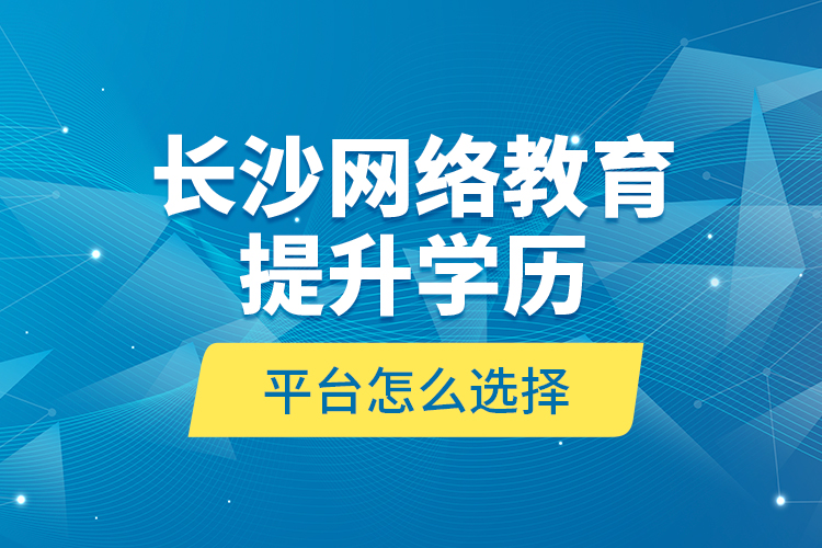 长沙网络教育提升学历平台怎么选择？