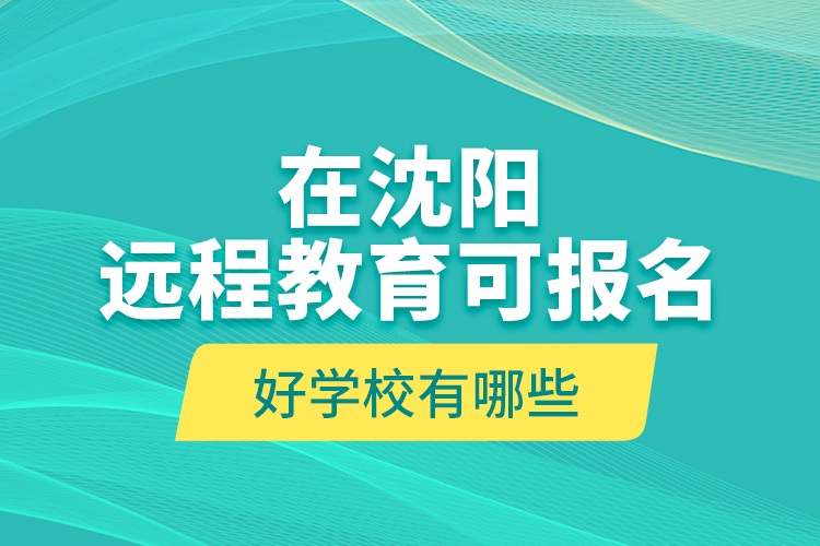 在沈阳远程教育可报名的好学校有哪些？