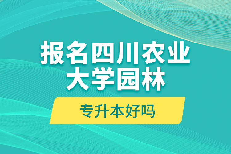 报名四川农业大学园林专升本好吗？