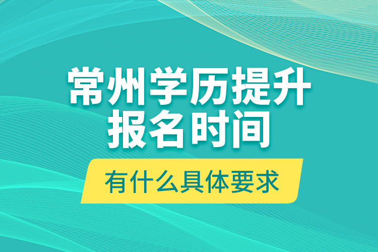 常州学历提升报名时间有什么具体要求？