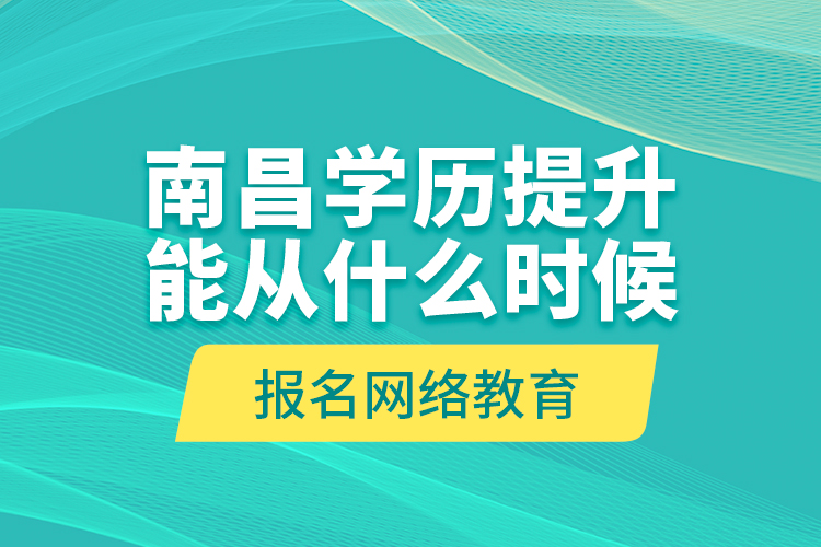 南昌学历提升能从什么时候报名网络教育？