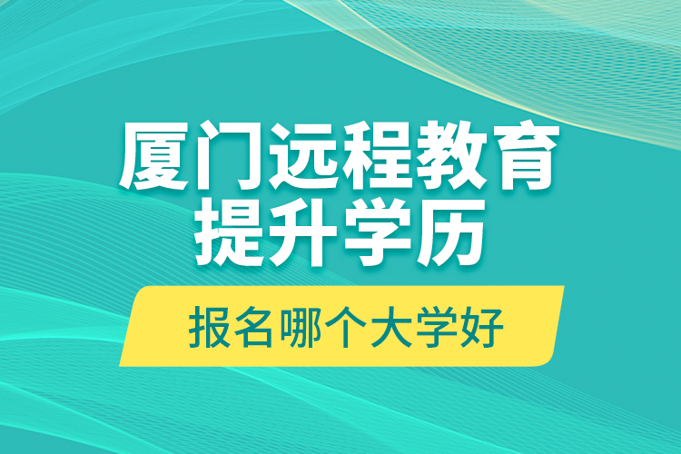 厦门远程教育提升学历报名哪个大学好？