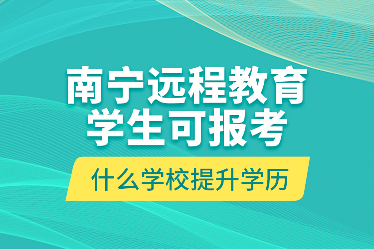 南宁远程教育学生可报考什么学校提升学历？