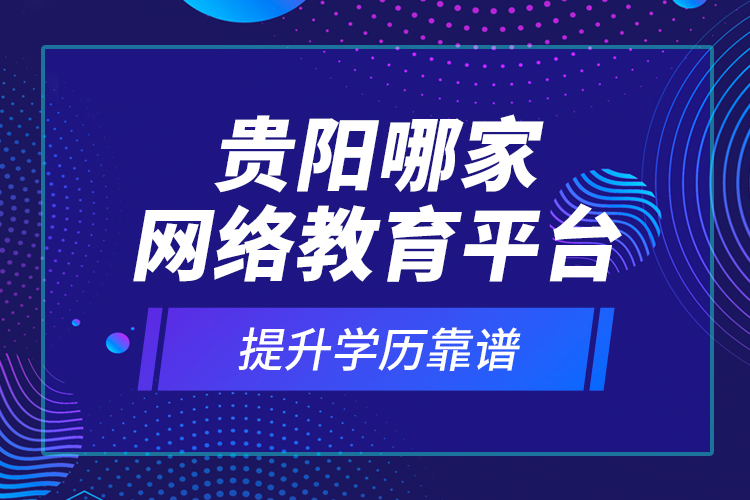 贵阳哪家网络教育平台提升学历靠谱？