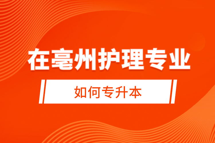 在亳州护理专业如何专升本？