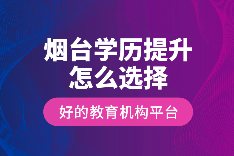 烟台学历提升怎么选择好的教育机构平台？