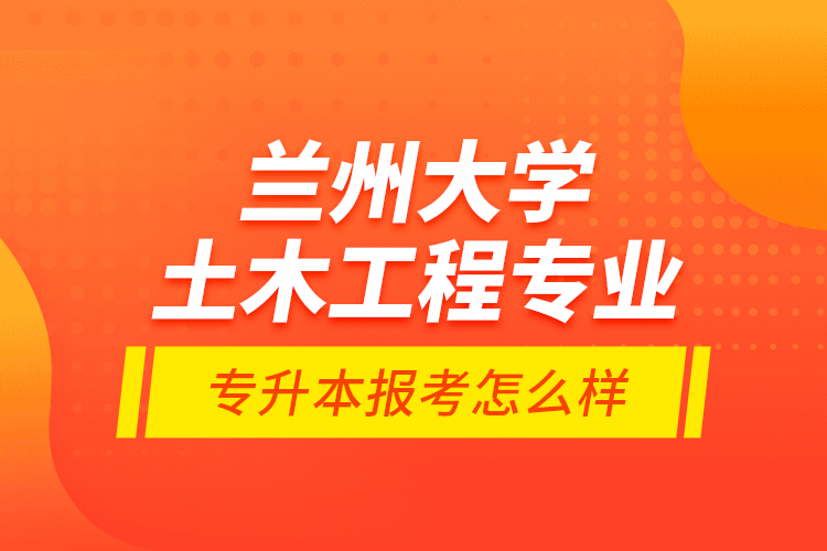 兰州大学土木工程专业专升本报考怎么样？