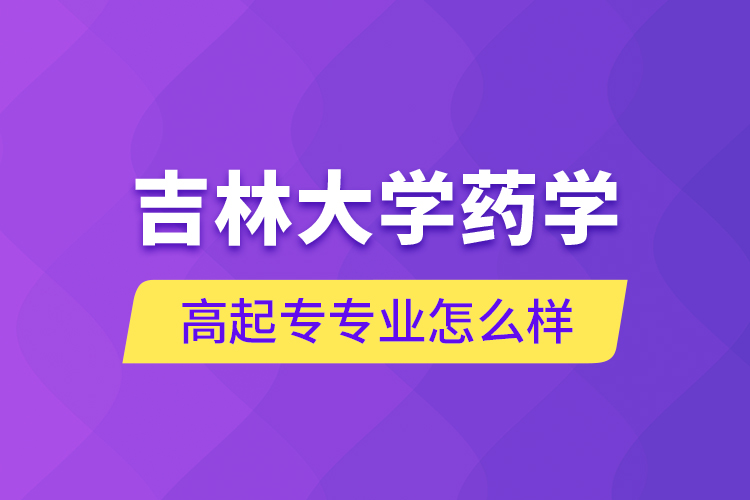 吉林大学药学高起专专业怎么样？