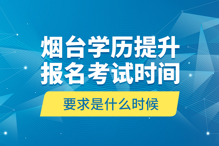 烟台学历提升报名考试时间要求是什么时候？