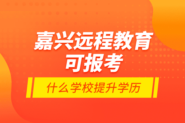 嘉兴远程教育可报考什么学校提升学历？