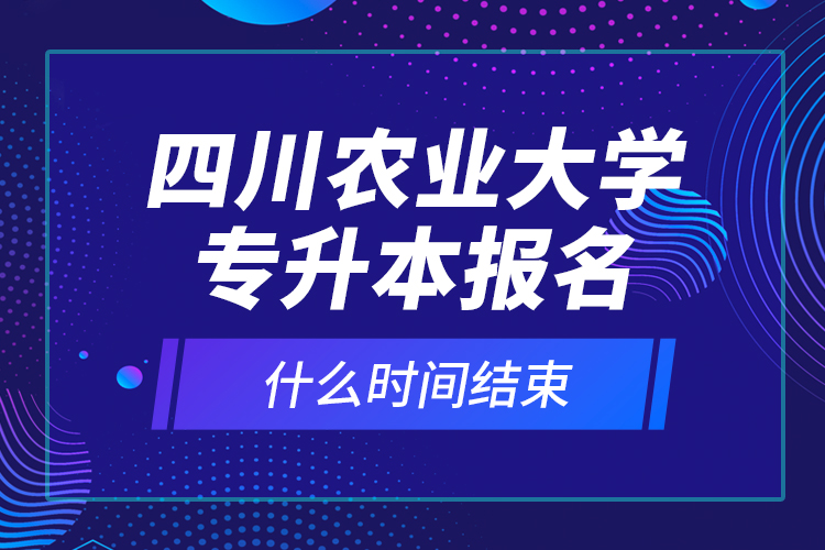 四川农业大学专升本报名什么时间结束？