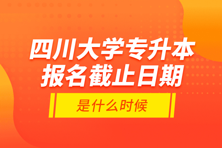 四川大学专升本报名截止日期是什么时候？