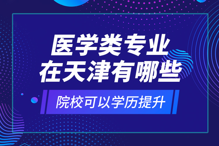 医学类专业在天津有哪些院校可以学历提升？