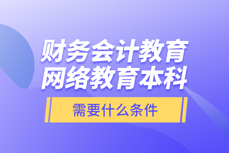 财务会计教育网络教育本科需要什么条件？