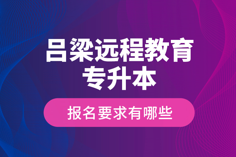 吕梁远程教育专升本报名要求有哪些？