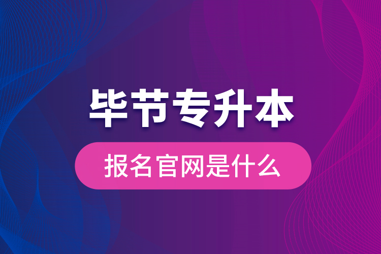 毕节专升本报名官网是什么？