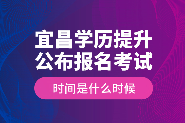 宜昌学历提升公布报名考试时间是什么时候？