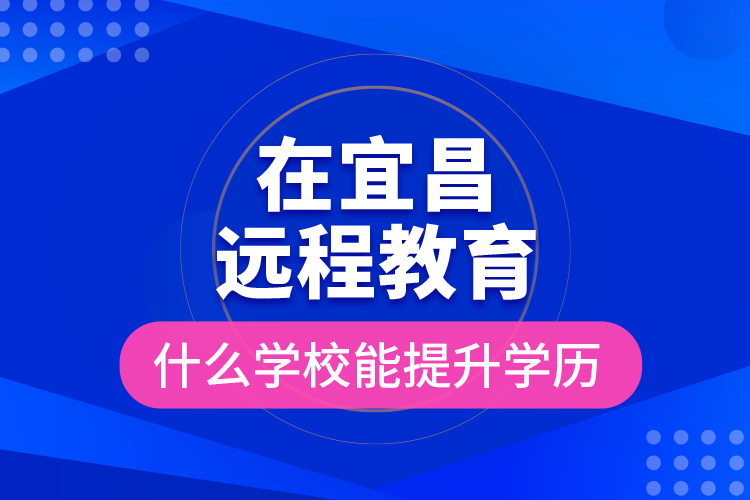 在宜昌远程教育什么学校能提升学历？