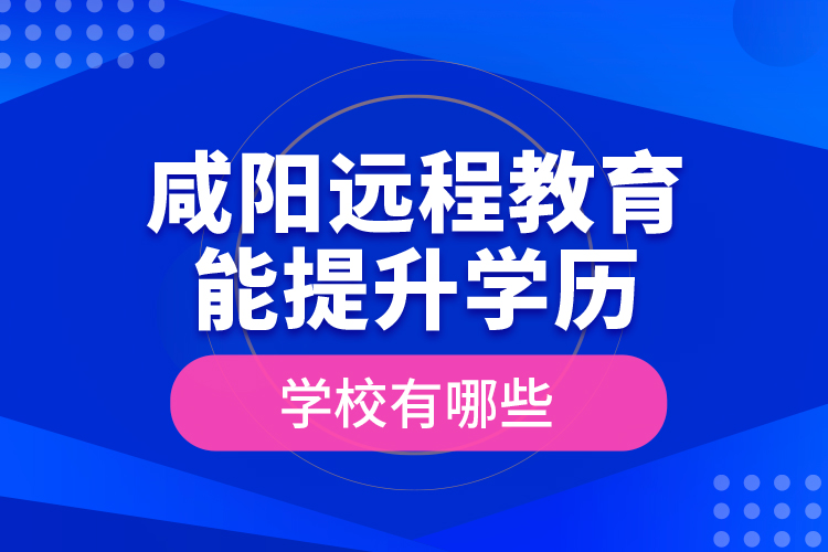 咸阳远程教育能提升学历的学校有哪些？