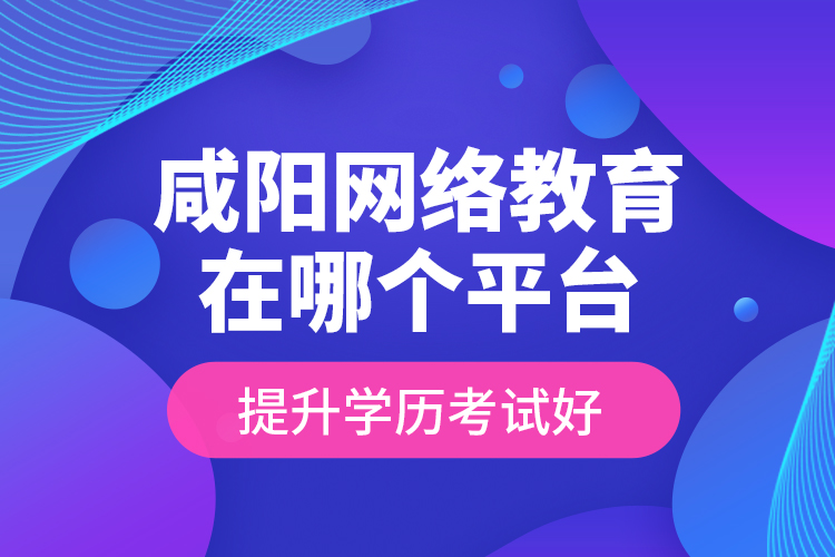 咸阳网络教育在哪个平台提升学历考试好？