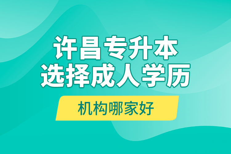 许昌专升本选择成人学历机构哪家好？