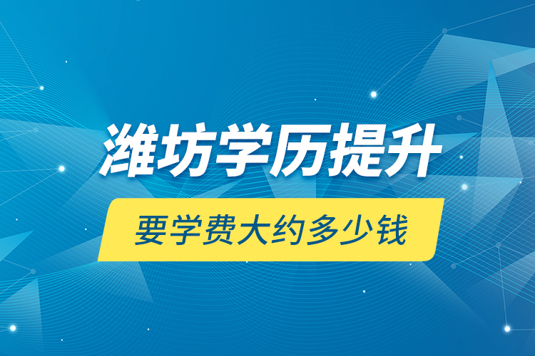 潍坊学历提升要学费大约多少钱？