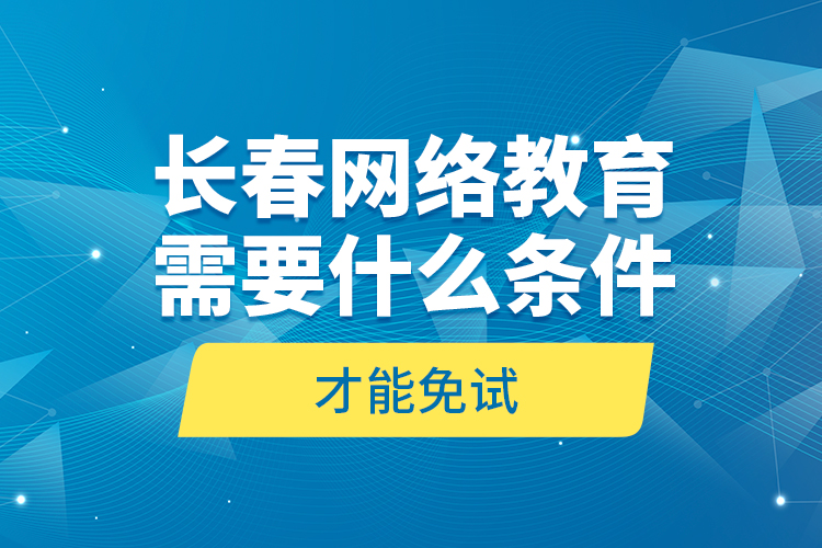 长春网络教育需要什么条件才能免试？