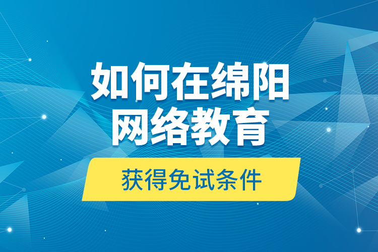 如何在绵阳网络教育获得免试条件？