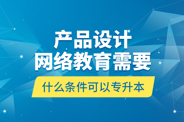 产品设计网络教育需要什么条件可以专升本？