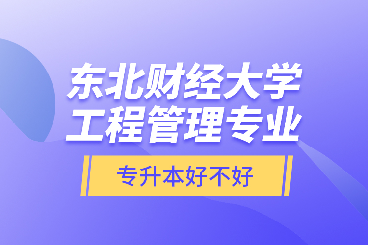 东北财经大学工程管理专业专升本好不好？