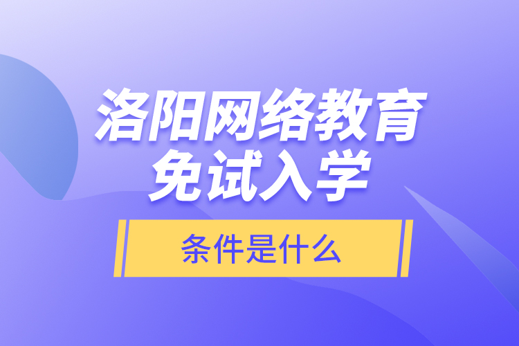 洛阳网络教育免试入学的条件是什么？