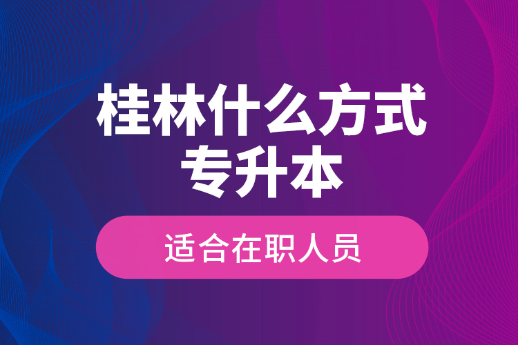 桂林什么方式专升本适合在职人员？