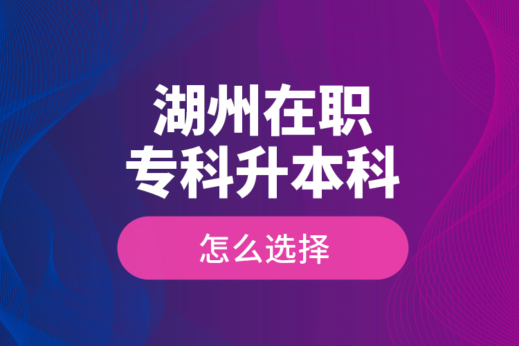 湖州在职专科升本科怎么选择？