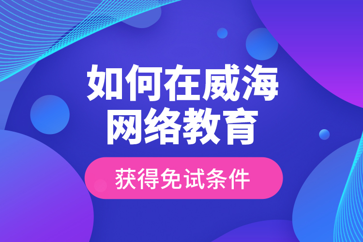 如何在威海网络教育获得免试条件？