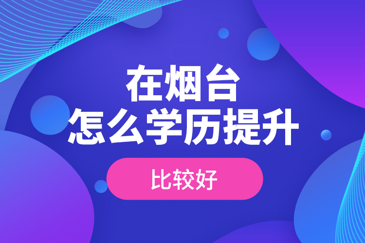 在烟台怎么学历提升比较好？